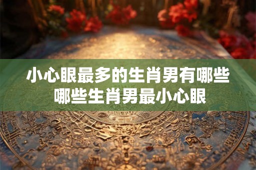 小心眼最多的生肖男有哪些 哪些生肖男最小心眼