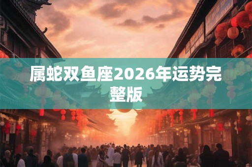 属蛇双鱼座2026年运势完整版 属蛇双鱼座2026年运势完整版