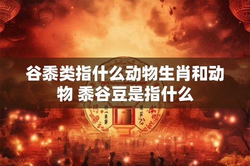 谷黍类指什么动物生肖和动物 黍谷豆是指什么