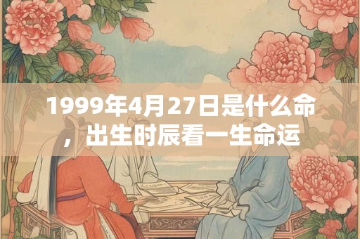 1999年4月27日是什么命，出生时辰看一生命运