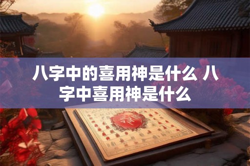 八字中的喜用神是什么 八字中喜用神是什么