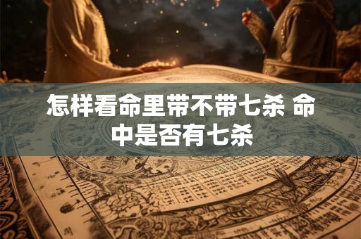 怎样看命里带不带七杀 命中是否有七杀