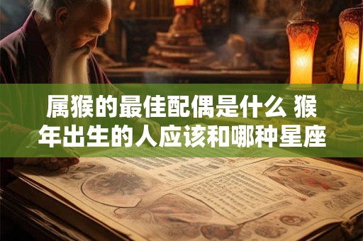 属猴的最佳配偶是什么 猴年出生的人应该和哪种星座结婚