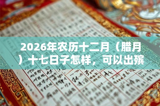 2026年农历十二月（腊月）十七日子怎样，可以出殡吗？