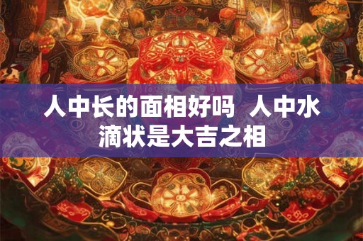 人中长的面相好吗  人中水滴状是大吉之相