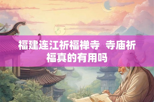 福建连江祈福禅寺 寺庙祈福真的有用吗 福建连江祈福禅寺 寺庙祈福真的有用吗