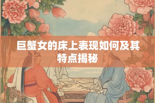 巨蟹女的床上表现如何及其特点揭秘 巨蟹女的床上表现如何及其特点揭秘