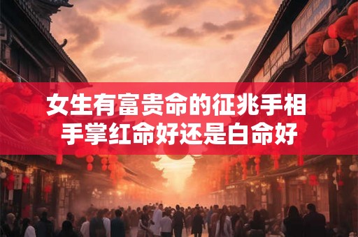 女生有富贵命的征兆手相 手掌红命好还是白命好