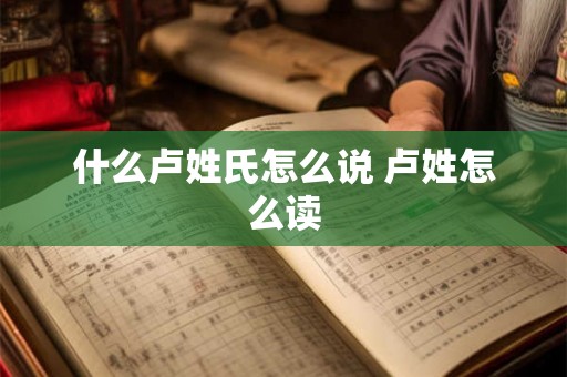 什么卢姓氏怎么说 卢姓怎么读 什么卢姓氏怎么说 卢姓怎么读