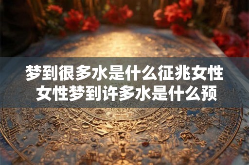 梦到很多水是什么征兆女性 女性梦到许多水是什么预兆