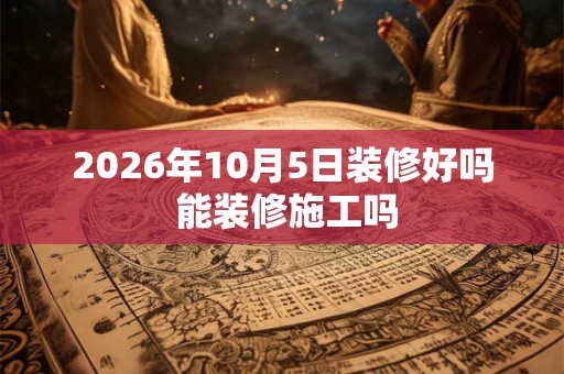 2026年10月5日装修好吗 能装修施工吗