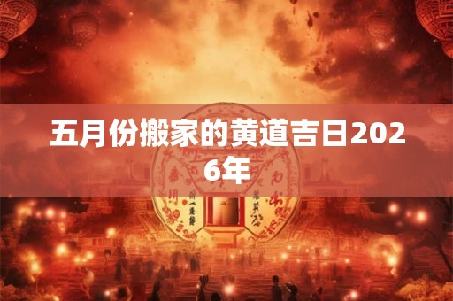 五月份搬家的黄道吉日2026年