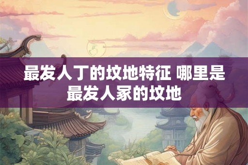 最发人丁的坟地特征 哪里是最发人冢的坟地