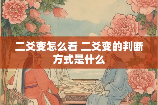 二爻变怎么看 二爻变的判断方式是什么 二爻变怎么看 二爻变的判断方式是什么