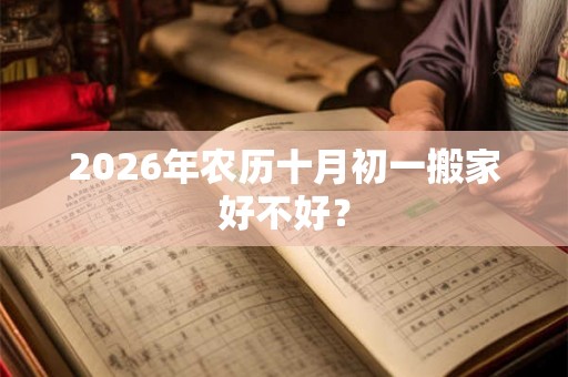 2026年农历十月初一搬家好不好? 2026年农历十月初一搬家好不好?