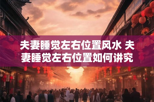 夫妻睡觉左右位置风水 夫妻睡觉左右位置如何讲究 夫妻睡觉左右位置风水 夫妻睡觉左右位置如何讲究