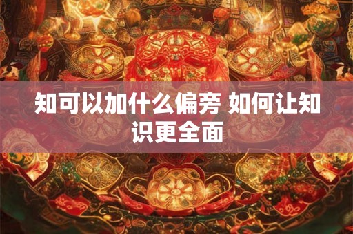 知可以加什么偏旁 如何让知识更全面