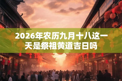2026年农历九月十八这一天是祭祖黄道吉日吗