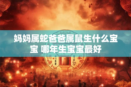 妈妈属蛇爸爸属鼠生什么宝宝 哪年生宝宝最好