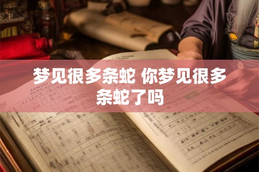 梦见很多条蛇 你梦见很多条蛇了吗