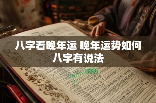 八字看晚年运 晚年运势如何八字有说法 八字看晚年运 晚年运势如何八字有说法