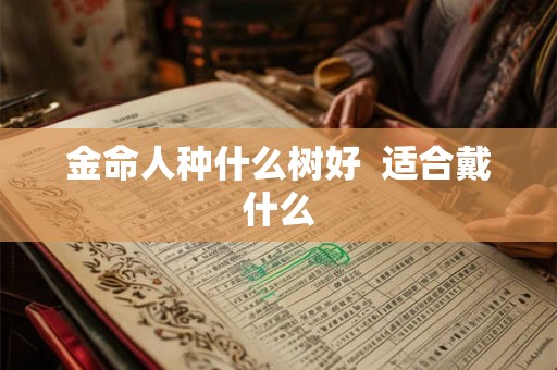 金命人种什么树好  适合戴什么