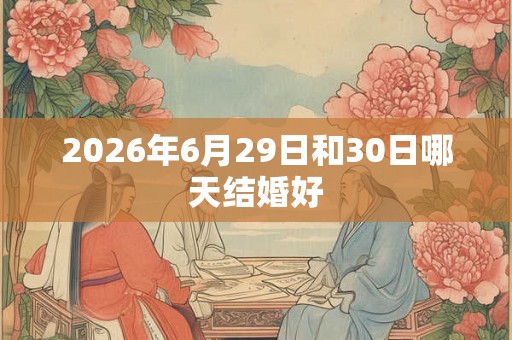 2026年6月29日和30日哪天结婚好 2026年6月29日和30日哪天结婚好