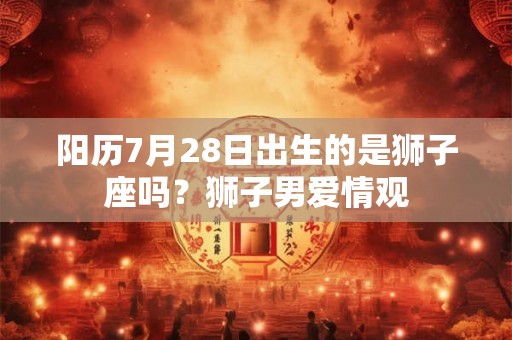 阳历7月28日出生的是狮子座吗？狮子男爱情观
