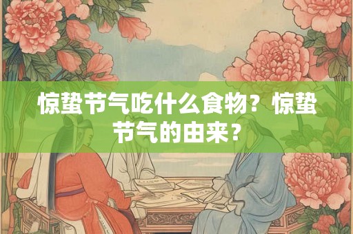 惊蛰节气吃什么食物？惊蛰节气的由来？