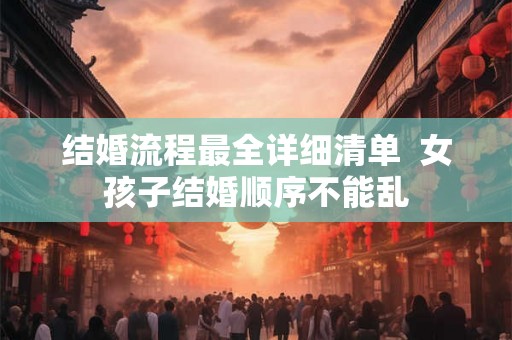 结婚流程最全详细清单  女孩子结婚顺序不能乱