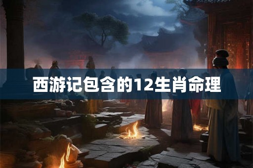 西游记包含的12生肖命理 西游记包含的12生肖命理
