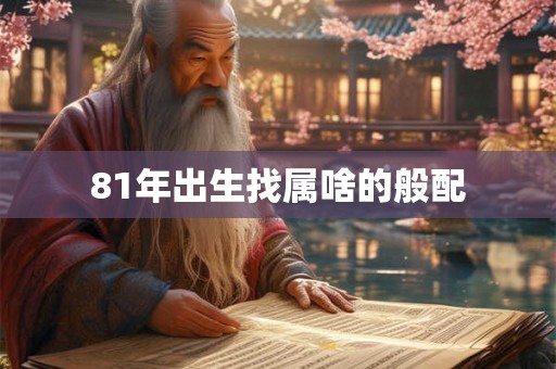 81年出生找属啥的般配 81年出生找属啥的般配