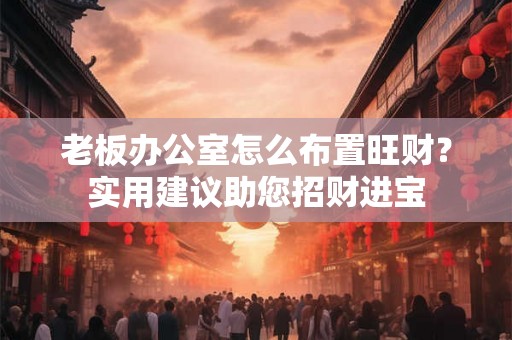 老板办公室怎么布置旺财?实用建议助您招财进宝 老板办公室怎么布置旺财?实用建议助您招财进宝