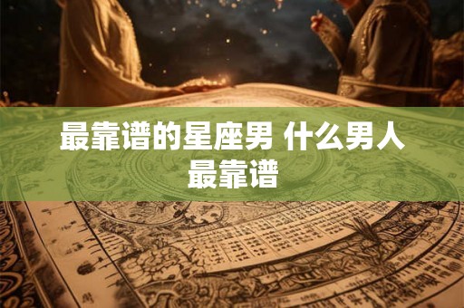 最靠谱的星座男 什么男人最靠谱