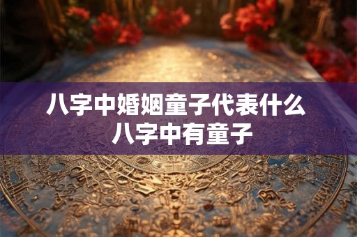 八字中婚姻童子代表什么  八字中有童子