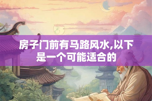 房子门前有马路风水,以下是一个可能适合的 房子门前有马路风水,以下是一个可能适合的