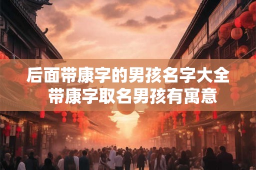后面带康字的男孩名字大全  带康字取名男孩有寓意