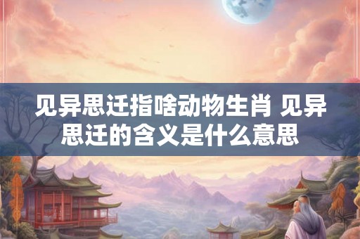 见异思迁指啥动物生肖 见异思迁的含义是什么意思 见异思迁指啥动物生肖 见异思迁的含义是什么意思