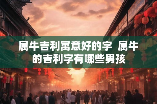 属牛吉利寓意好的字  属牛的吉利字有哪些男孩