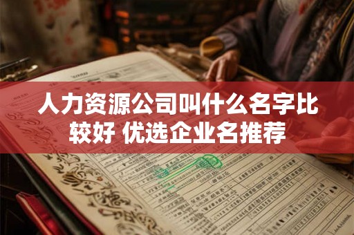 人力资源公司叫什么名字比较好 优选企业名推荐