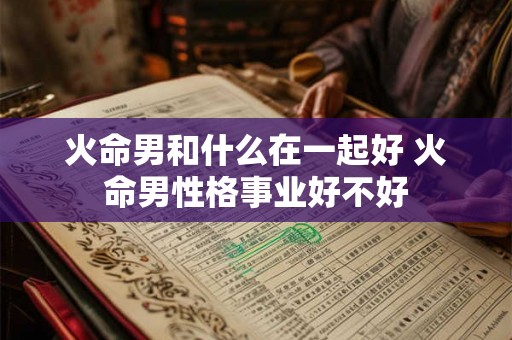 火命男和什么在一起好 火命男性格事业好不好