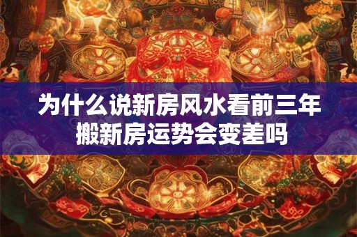 为什么说新房风水看前三年 搬新房运势会变差吗