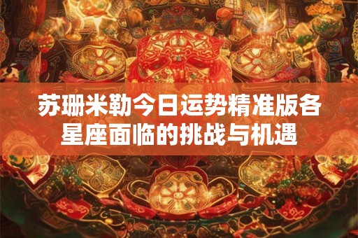 苏珊米勒今日运势精准版各星座面临的挑战与机遇 苏珊米勒今日运势精准版各星座面临的挑战与机遇