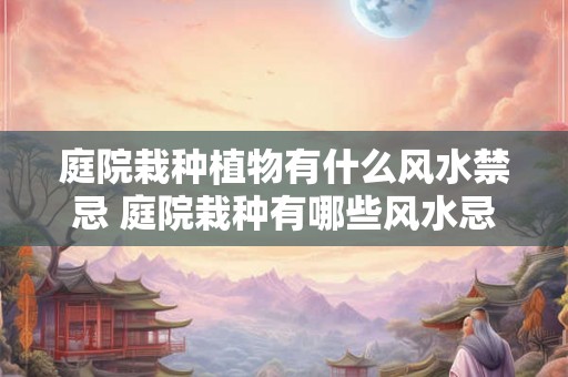 庭院栽种植物有什么风水禁忌 庭院栽种有哪些风水忌讳 庭院栽种植物有什么风水禁忌 庭院栽种有哪些风水忌讳