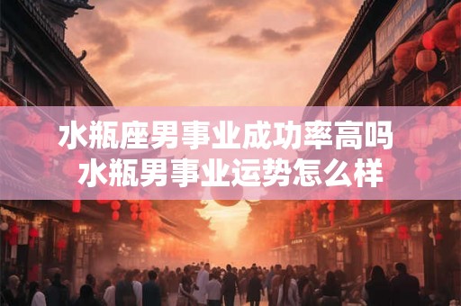 水瓶座男事业成功率高吗 水瓶男事业运势怎么样