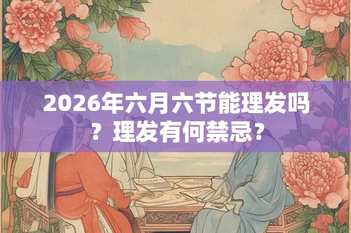 2026年六月六节能理发吗？理发有何禁忌？