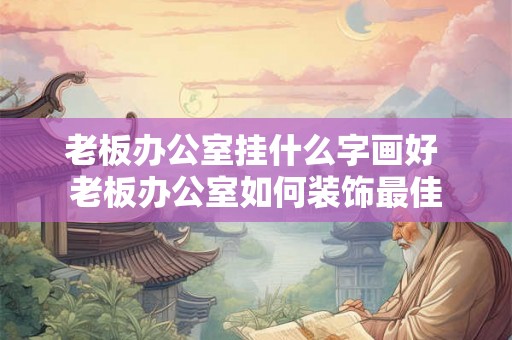 老板办公室挂什么字画好 老板办公室如何装饰最佳