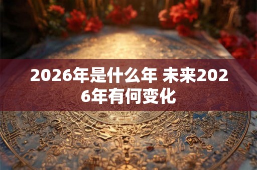 2026年是什么年 未来2026年有何变化