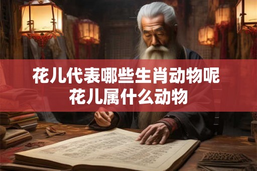 花儿代表哪些生肖动物呢 花儿属什么动物