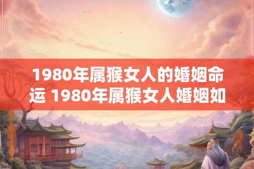 1980年属猴女人的婚姻命运 1980年属猴女人婚姻如何